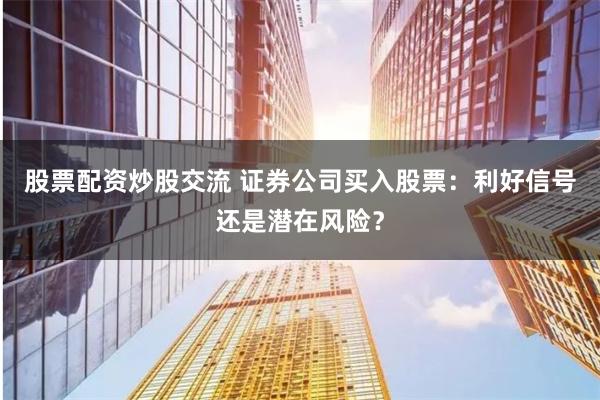 股票配资炒股交流 证券公司买入股票：利好信号还是潜在风险？